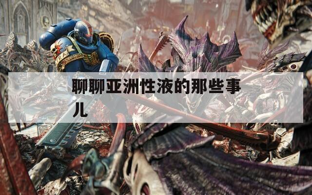 聊聊亚洲性液的那些事儿