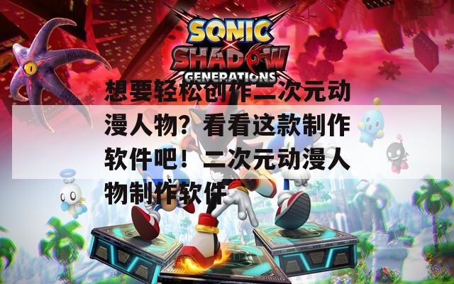 想要轻松创作二次元动漫人物？看看这款制作软件吧！二次元动漫人物制作软件