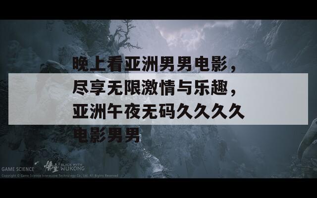 晚上看亚洲男男电影，尽享无限激情与乐趣，亚洲午夜无码久久久久电影男男