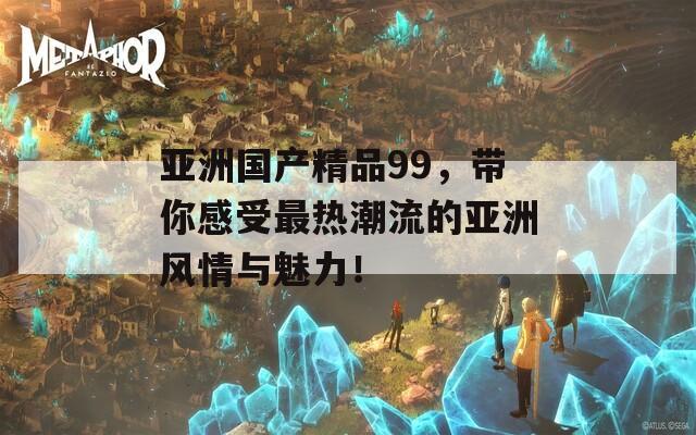 亚洲国产精品99，带你感受最热潮流的亚洲风情与魅力！