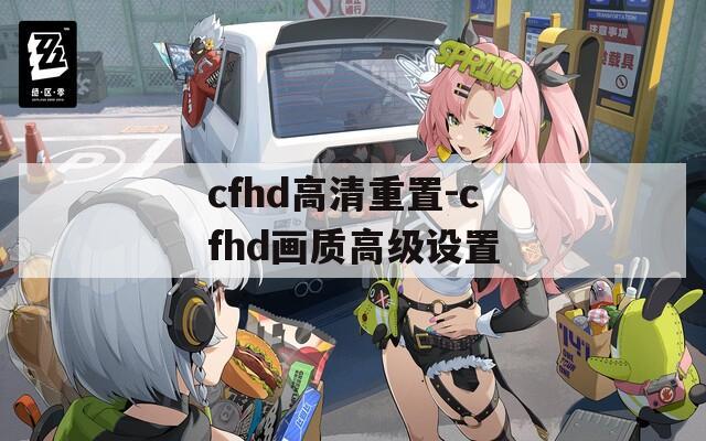 cfhd高清重置-cfhd画质高级设置