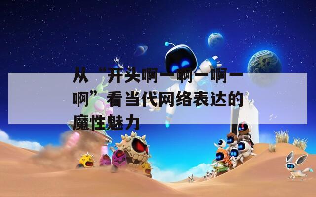 从“开头啊一啊一啊一啊”看当代网络表达的魔性魅力