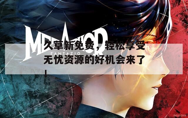 久草新免费，轻松享受无忧资源的好机会来了！