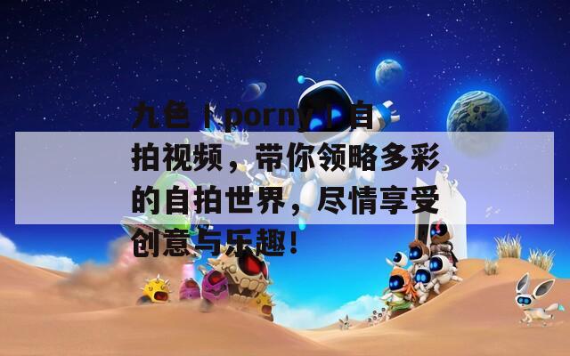 九色丨porny丨自拍视频，带你领略多彩的自拍世界，尽情享受创意与乐趣！