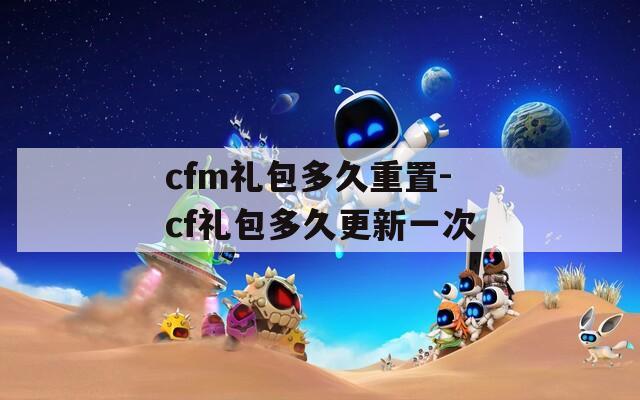 cfm礼包多久重置-cf礼包多久更新一次