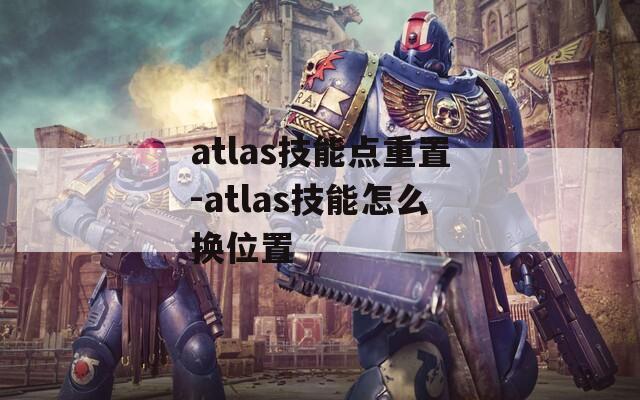 atlas技能点重置-atlas技能怎么换位置