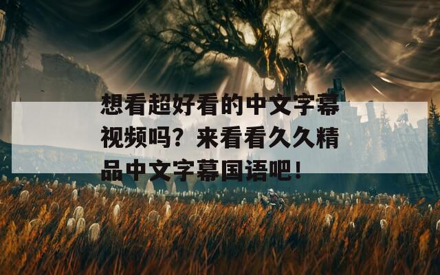 想看超好看的中文字幕视频吗？来看看久久精品中文字幕国语吧！