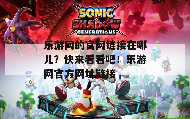 乐游网的官网链接在哪儿？快来看看吧！乐游网官方网址链接