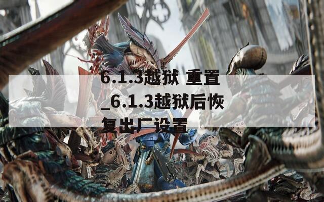 6.1.3越狱 重置_6.1.3越狱后恢复出厂设置