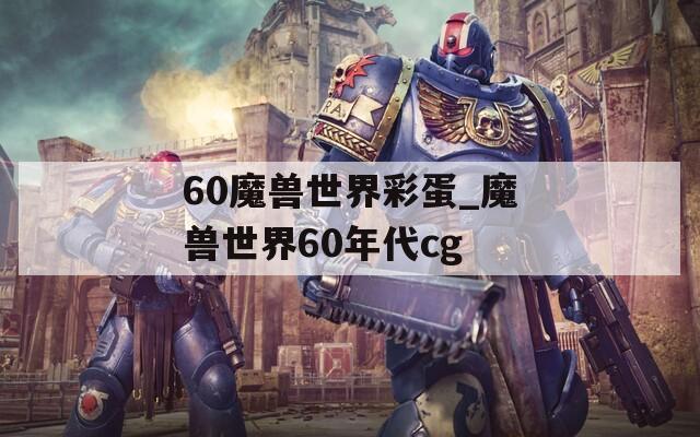 60魔兽世界彩蛋_魔兽世界60年代cg
