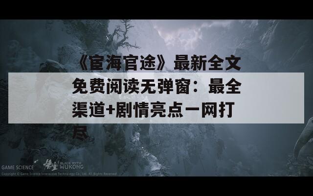 《宦海官途》最新全文免费阅读无弹窗：最全渠道+剧情亮点一网打尽