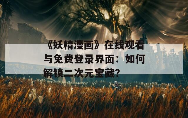《妖精漫画》在线观看与免费登录界面：如何解锁二次元宝藏？