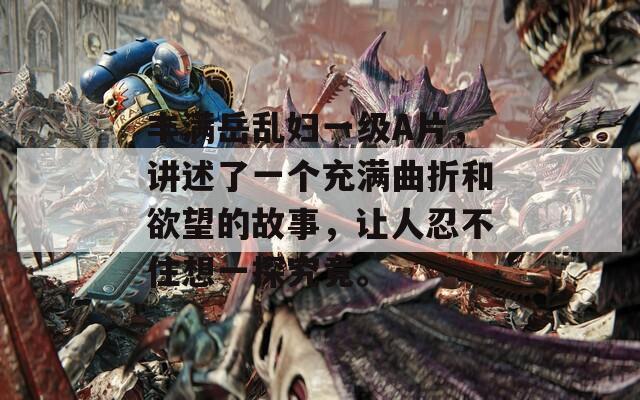 丰满岳乱妇一级A片，讲述了一个充满曲折和欲望的故事，让人忍不住想一探究竟。