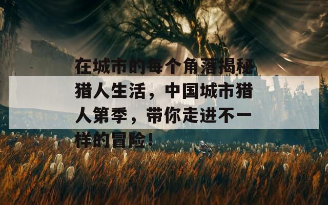 在城市的每个角落揭秘猎人生活，中国城市猎人第季，带你走进不一样的冒险！
