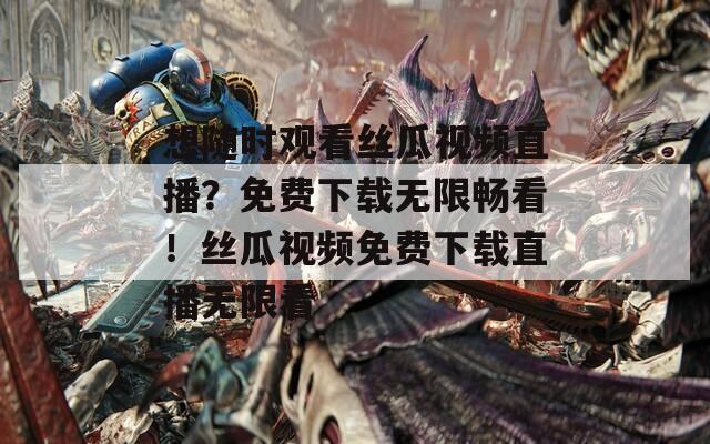 想随时观看丝瓜视频直播？免费下载无限畅看！丝瓜视频免费下载直播无限看