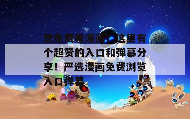 想免费看漫画？这里有个超赞的入口和弹幕分享！严选漫画免费浏览入口弹幕