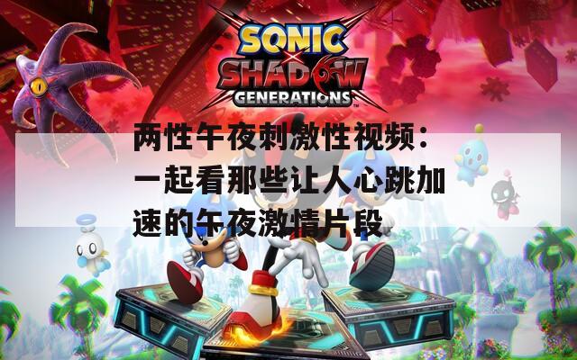 两性午夜刺激性视频：一起看那些让人心跳加速的午夜激情片段