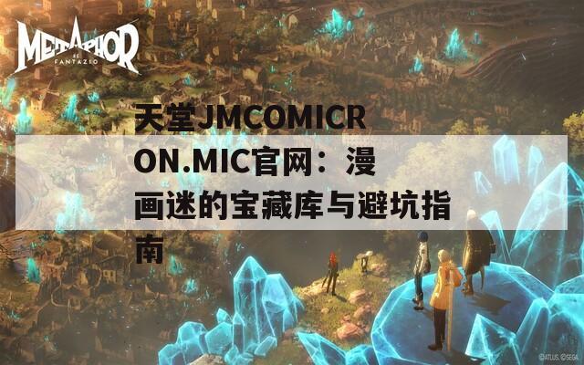 天堂JMCOMICRON.MIC官网：漫画迷的宝藏库与避坑指南