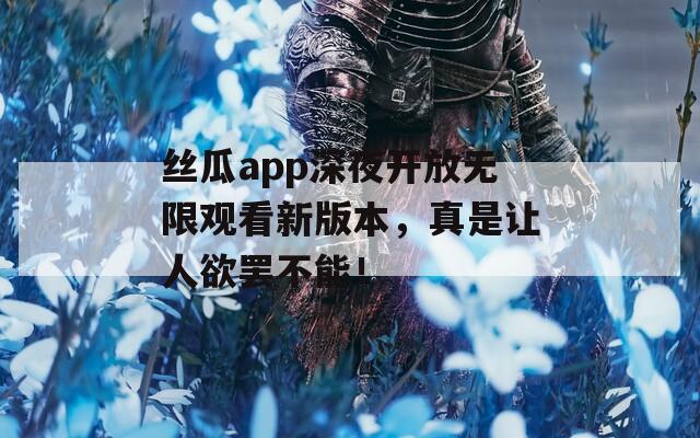 丝瓜app深夜开放无限观看新版本，真是让人欲罢不能！