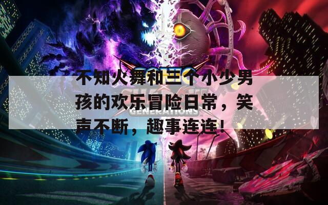 不知火舞和三个小少男孩的欢乐冒险日常，笑声不断，趣事连连！