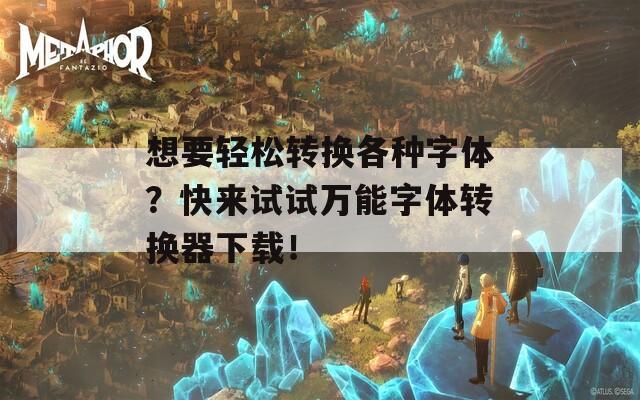 想要轻松转换各种字体？快来试试万能字体转换器下载！