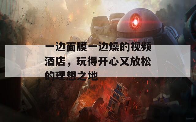 一边面膜一边燥的视频酒店，玩得开心又放松的理想之地