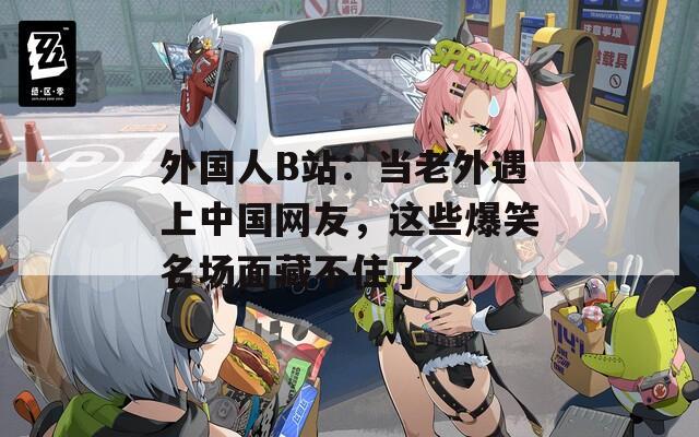 外国人B站：当老外遇上中国网友，这些爆笑名场面藏不住了