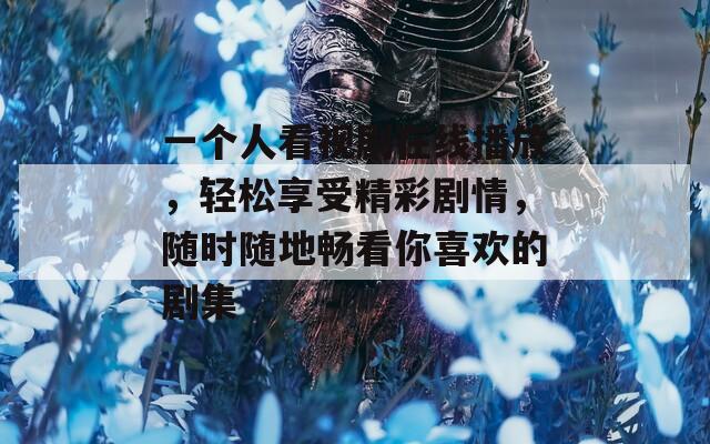 一个人看视剧在线播放，轻松享受精彩剧情，随时随地畅看你喜欢的剧集