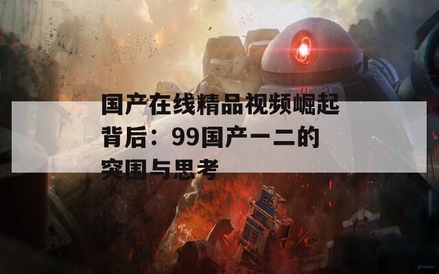 国产在线精品视频崛起背后：99国产一二的突围与思考