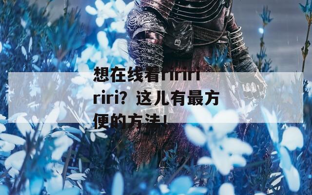 想在线看ririririri？这儿有最方便的方法！