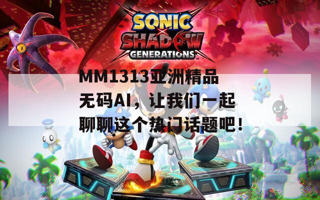 MM1313亚洲精品无码AI，让我们一起聊聊这个热门话题吧！
