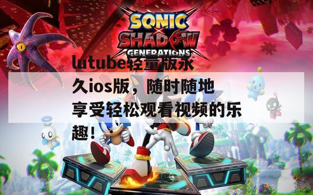lutube轻量版永久ios版，随时随地享受轻松观看视频的乐趣！