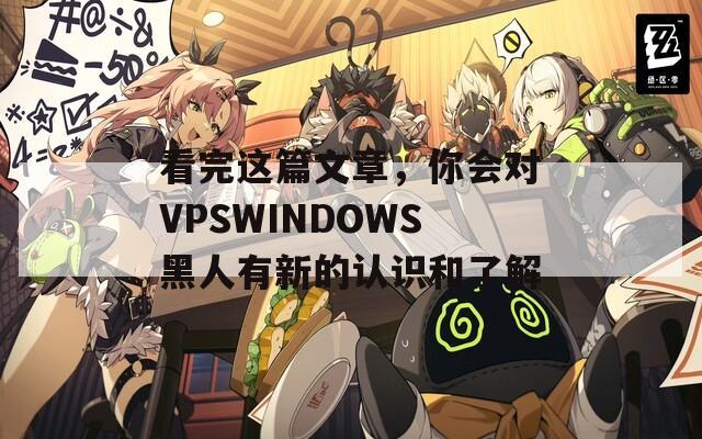看完这篇文章，你会对VPSWINDOWS黑人有新的认识和了解