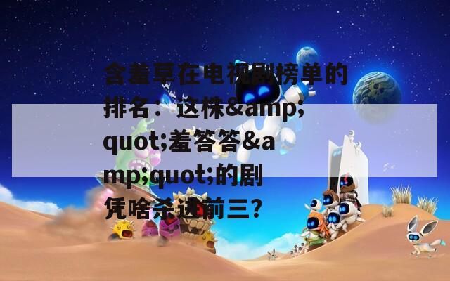 含羞草在电视剧榜单的排名：这株&quot;羞答答&quot;的剧凭啥杀进前三？