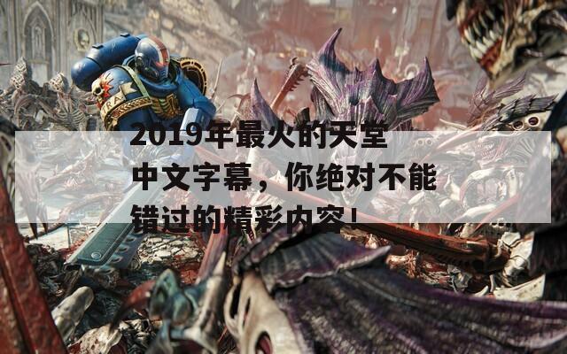2019年最火的天堂中文字幕，你绝对不能错过的精彩内容！