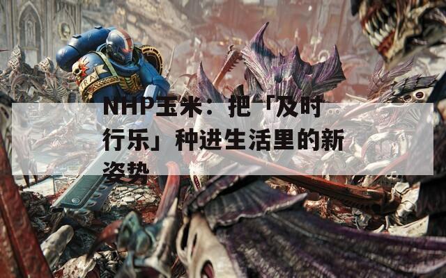 NHP玉米：把「及时行乐」种进生活里的新姿势