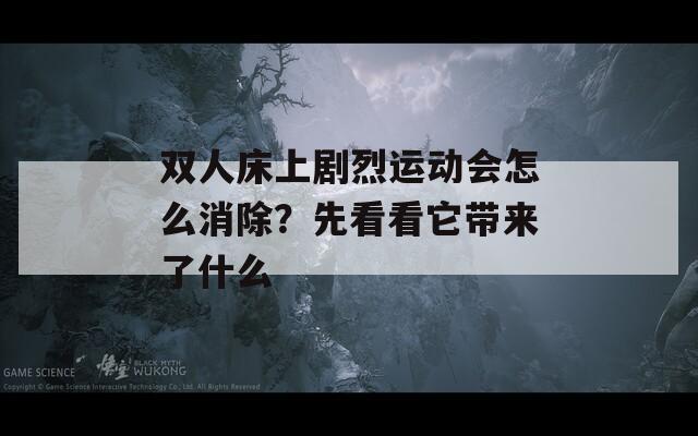 双人床上剧烈运动会怎么消除？先看看它带来了什么