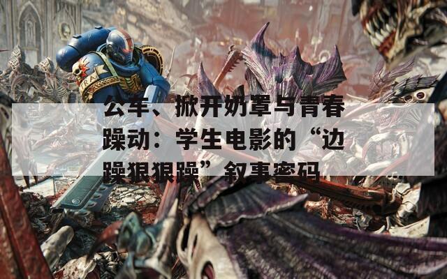 公车、掀开奶罩与青春躁动：学生电影的“边躁狠狠躁”叙事密码