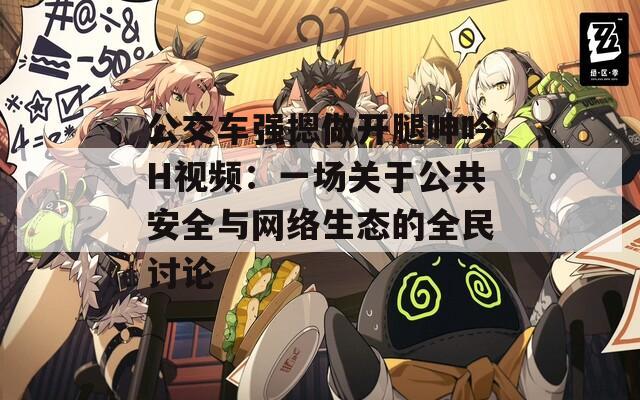 公交车强摁做开腿呻吟H视频：一场关于公共安全与网络生态的全民讨论