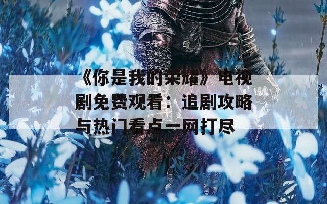 《你是我的荣耀》电视剧免费观看：追剧攻略与热门看点一网打尽