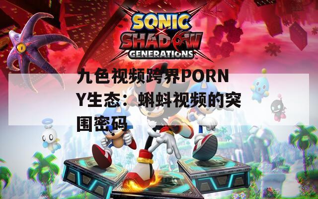 九色视频跨界PORNY生态：蝌蚪视频的突围密码