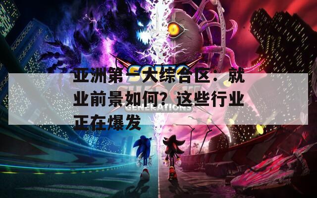 亚洲第一大综合区：就业前景如何？这些行业正在爆发