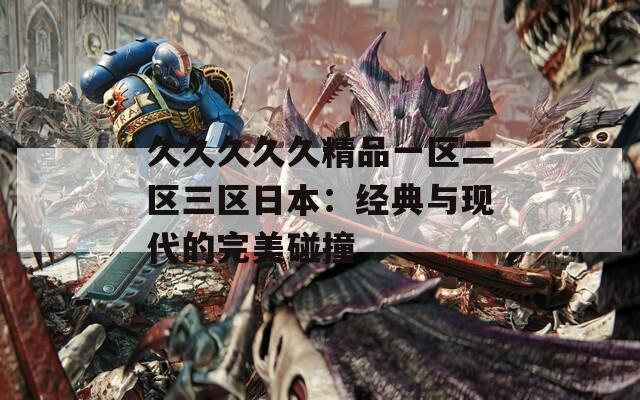 久久久久久精品一区二区三区日本：经典与现代的完美碰撞