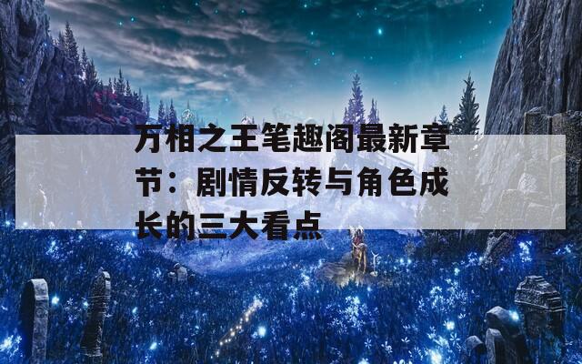 万相之王笔趣阁最新章节：剧情反转与角色成长的三大看点