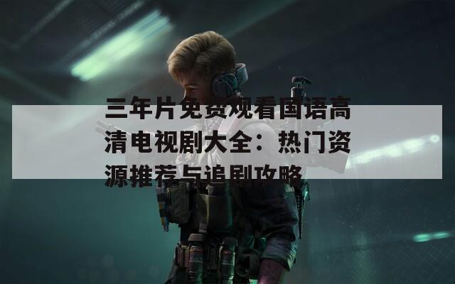 三年片免费观看国语高清电视剧大全：热门资源推荐与追剧攻略