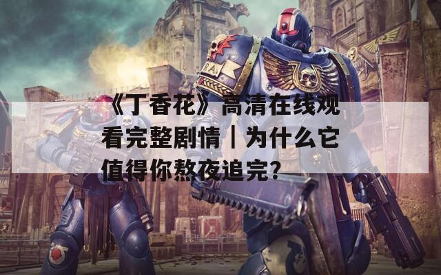 《丁香花》高清在线观看完整剧情｜为什么它值得你熬夜追完？