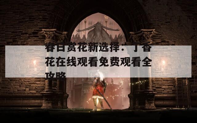 春日赏花新选择：丁香花在线观看免费观看全攻略