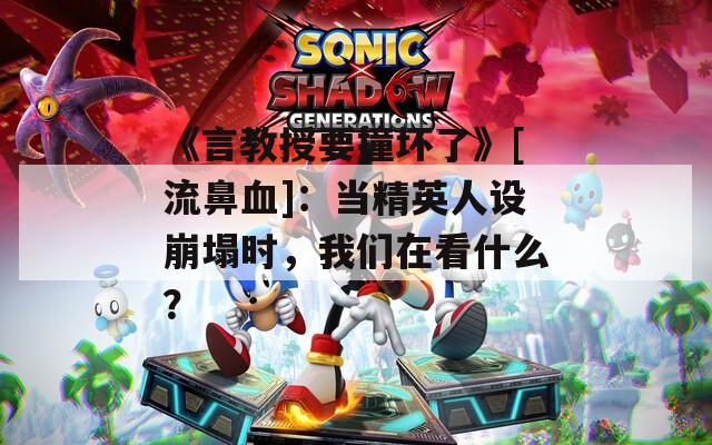 《言教授要撞坏了》[流鼻血]：当精英人设崩塌时，我们在看什么？