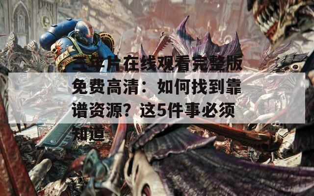 三年片在线观看完整版免费高清：如何找到靠谱资源？这5件事必须知道