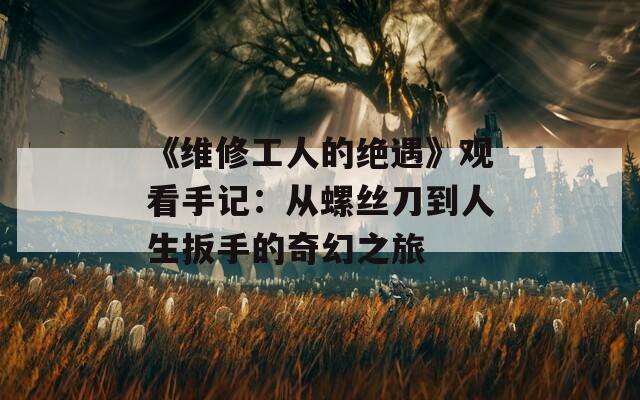 《维修工人的绝遇》观看手记：从螺丝刀到人生扳手的奇幻之旅